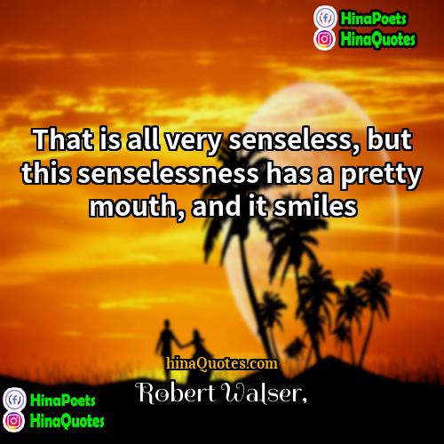 Robert Walser Quotes | That is all very senseless, but this
